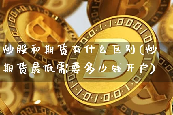 炒股和期货有什么区别(炒期货最低需要多少钱开户)_https://www.hbxfywj.com_期货知识_第1张