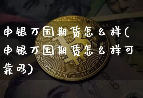 申银万国期货怎么样(申银万国期货怎么样可靠吗)_https://www.hbxfywj.com_证券知识_第1张