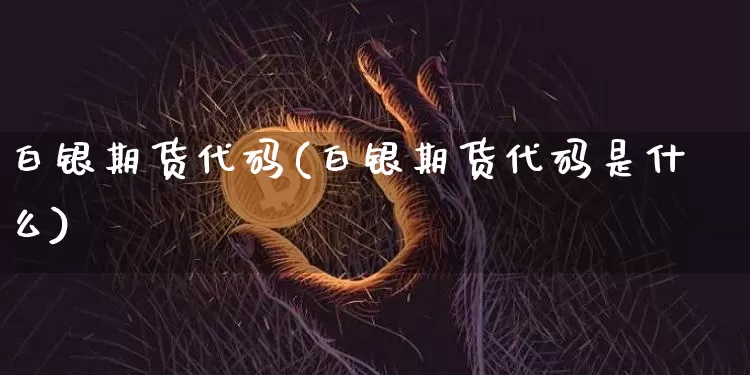 白银期货代码(白银期货代码是什么)_https://www.hbxfywj.com_证券知识_第1张