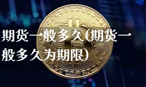 期货一般多久(期货一般多久为期限)_https://www.hbxfywj.com_基金知识_第1张