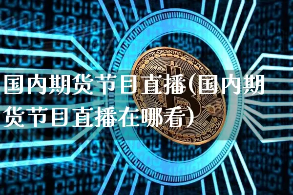 国内期货节目直播(国内期货节目直播在哪看)_https://www.hbxfywj.com_期货知识_第1张