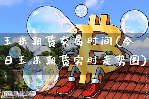 玉米期货交易时间(今日玉米期货实时走势图)_https://www.hbxfywj.com_股票知识_第1张