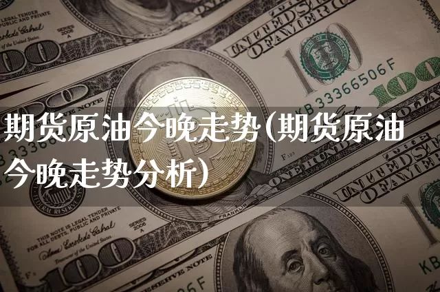 期货原油今晚走势(期货原油今晚走势分析)_https://www.hbxfywj.com_期货知识_第1张
