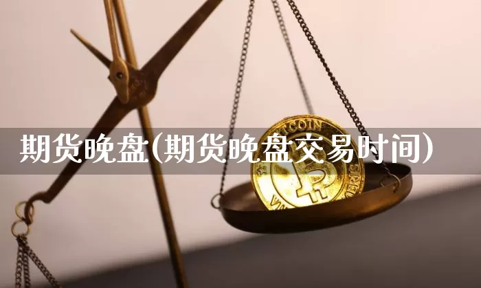 期货晚盘(期货晚盘交易时间)_https://www.hbxfywj.com_期货知识_第1张