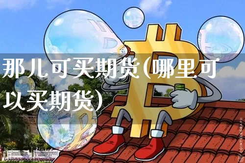 那儿可买期货(哪里可以买期货)_https://www.hbxfywj.com_期货知识_第1张