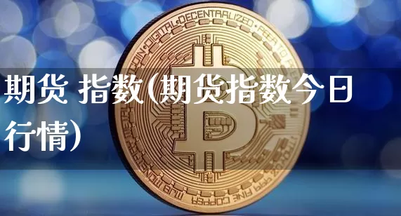 期货 指数(期货指数今日行情)_https://www.hbxfywj.com_股票知识_第1张