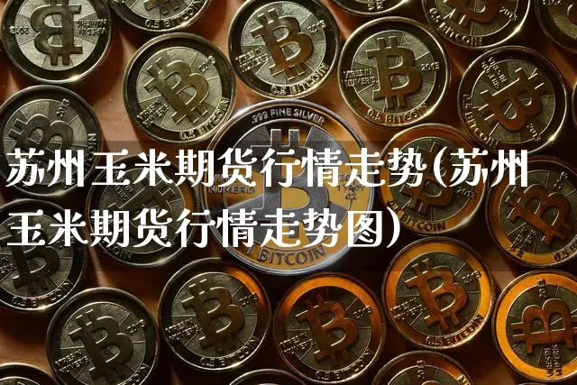 苏州玉米期货行情走势(苏州玉米期货行情走势图)_https://www.hbxfywj.com_期货知识_第1张
