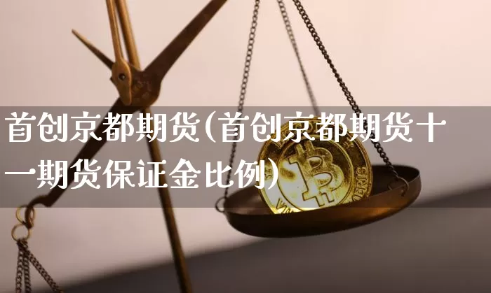 首创京都期货(首创京都期货十一期货保证金比例)_https://www.hbxfywj.com_证券知识_第1张