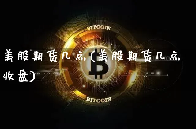 美股期货几点(美股期货几点收盘)_https://www.hbxfywj.com_股票知识_第1张