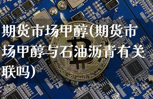 期货市场甲醇(期货市场甲醇与石油沥青有关联吗)_https://www.hbxfywj.com_股票知识_第1张