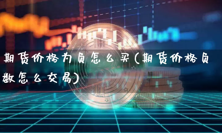 期货价格为负怎么买(期货价格负数怎么交易)_https://www.hbxfywj.com_基金知识_第1张