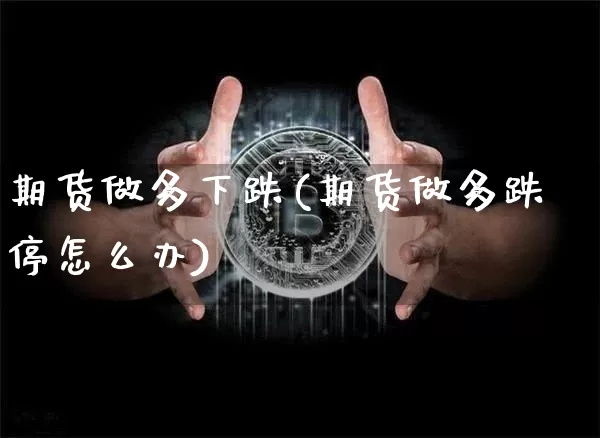 期货做多下跌(期货做多跌停怎么办)_https://www.hbxfywj.com_证券知识_第1张