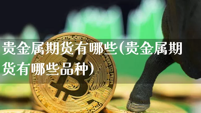 贵金属期货有哪些(贵金属期货有哪些品种)_https://www.hbxfywj.com_股票知识_第1张