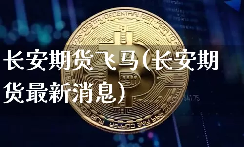 长安期货飞马(长安期货最新消息)_https://www.hbxfywj.com_基金知识_第1张