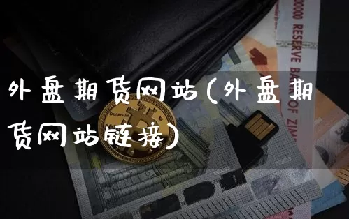 外盘期货网站(外盘期货网站链接)_https://www.hbxfywj.com_股票知识_第1张