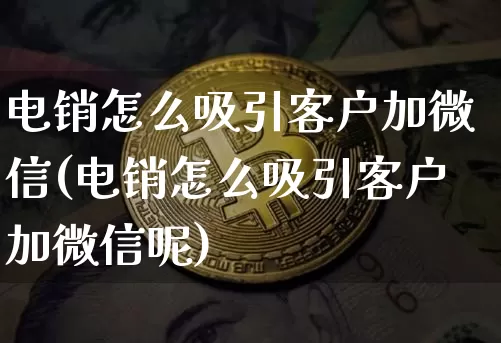 电销怎么吸引客户加微信(电销怎么吸引客户加微信呢)_https://www.hbxfywj.com_股票知识_第1张
