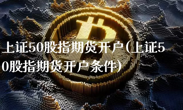上证50股指期货开户(上证50股指期货开户条件)_https://www.hbxfywj.com_基金知识_第1张