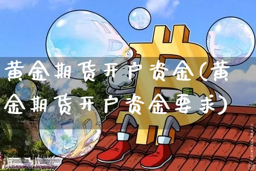 黄金期货开户资金(黄金期货开户资金要求)_https://www.hbxfywj.com_基金知识_第1张