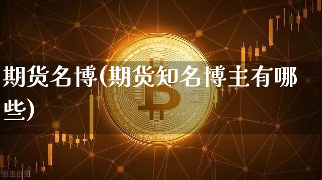 期货名博(期货知名博主有哪些)_https://www.hbxfywj.com_股票知识_第1张