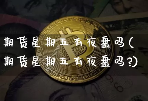 期货星期五有夜盘吗(期货星期五有夜盘吗?)_https://www.hbxfywj.com_期货知识_第1张
