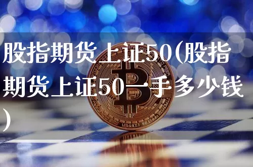 股指期货上证50(股指期货上证50一手多少钱)_https://www.hbxfywj.com_期货知识_第1张