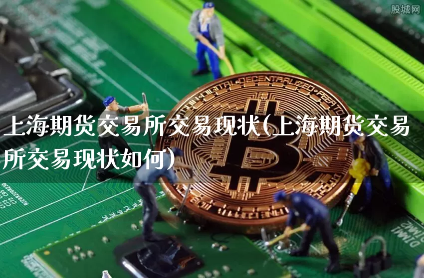 上海期货交易所交易现状(上海期货交易所交易现状如何)_https://www.hbxfywj.com_证券知识_第1张
