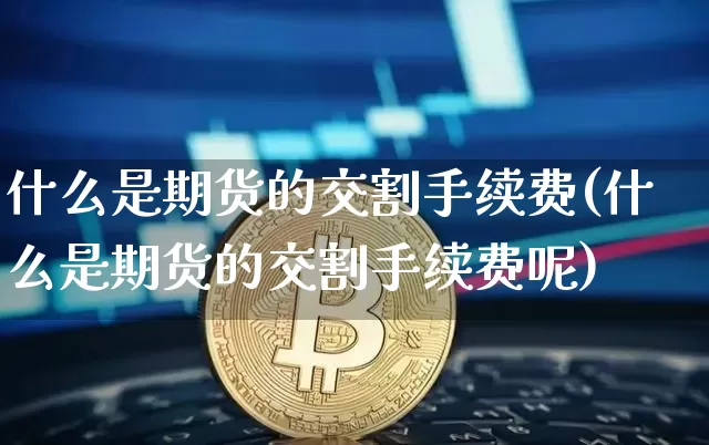 什么是期货的交割手续费(什么是期货的交割手续费呢)_https://www.hbxfywj.com_基金知识_第1张