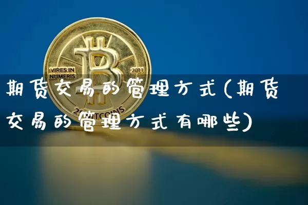 期货交易的管理方式(期货交易的管理方式有哪些)_https://www.hbxfywj.com_证券知识_第1张