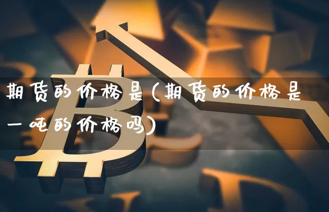 期货的价格是(期货的价格是一吨的价格吗)_https://www.hbxfywj.com_证券知识_第1张