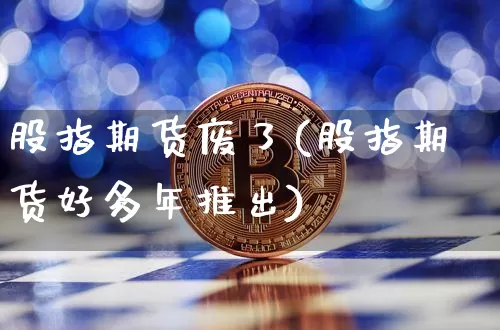 股指期货废了(股指期货好多年推出)_https://www.hbxfywj.com_证券知识_第1张