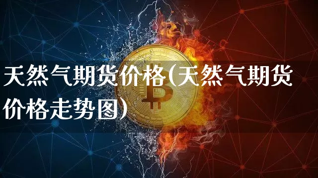 天然气期货价格(天然气期货价格走势图)_https://www.hbxfywj.com_期货知识_第1张