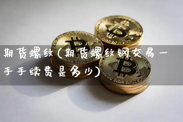 期货螺纹(期货螺纹钢交易一手手续费是多少)_https://www.hbxfywj.com_期货知识_第1张