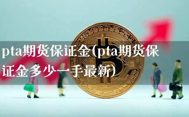 pta期货保证金(pta期货保证金多少一手最新)_https://www.hbxfywj.com_证券知识_第1张
