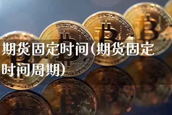 期货固定时间(期货固定时间周期)_https://www.hbxfywj.com_股票知识_第1张