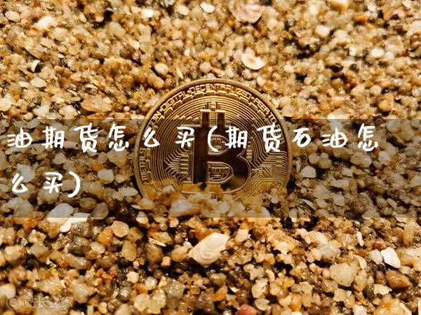 油期货怎么买(期货石油怎么买)_https://www.hbxfywj.com_基金知识_第1张