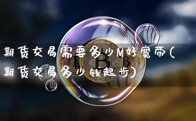 期货交易需要多少M好宽带(期货交易多少钱起步)_https://www.hbxfywj.com_证券知识_第1张