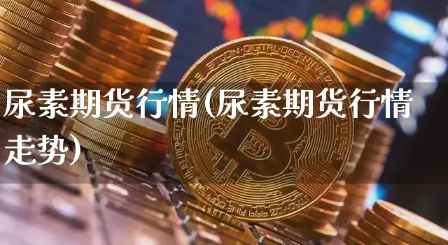 尿素期货行情(尿素期货行情走势)_https://www.hbxfywj.com_股票知识_第1张