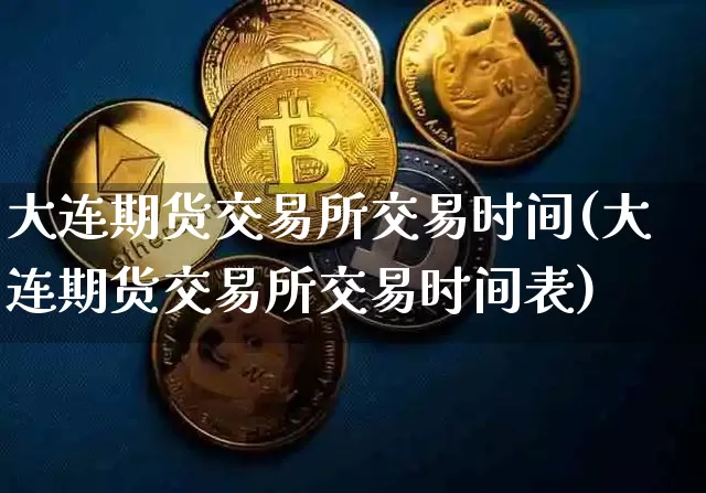 大连期货交易所交易时间(大连期货交易所交易时间表)_https://www.hbxfywj.com_证券知识_第1张