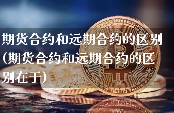 期货合约和远期合约的区别(期货合约和远期合约的区别在于)_https://www.hbxfywj.com_证券知识_第1张