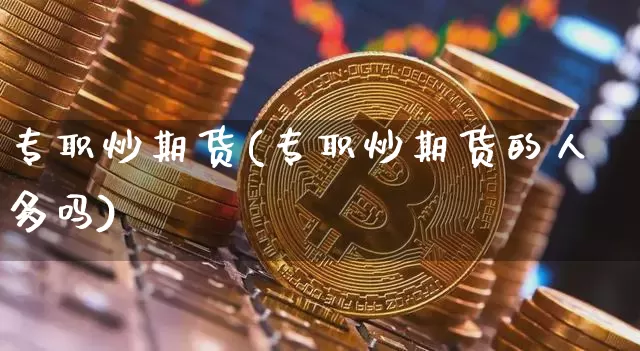 专职炒期货(专职炒期货的人多吗)_https://www.hbxfywj.com_证券知识_第1张