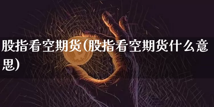 股指看空期货(股指看空期货什么意思)_https://www.hbxfywj.com_股票知识_第1张