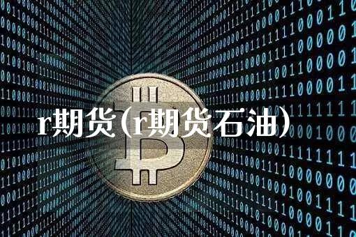 r期货(r期货石油)_https://www.hbxfywj.com_期货知识_第1张