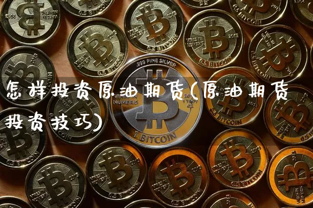 怎样投资原油期货(原油期货投资技巧)_https://www.hbxfywj.com_期货知识_第1张