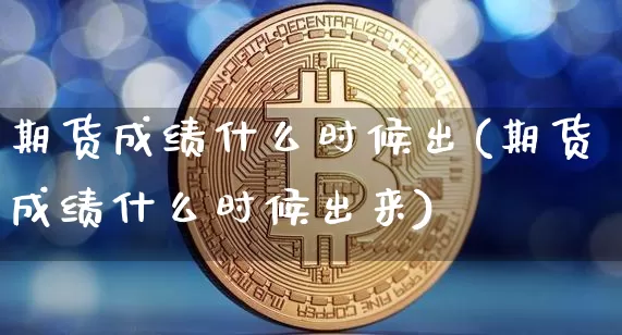 期货成绩什么时候出(期货成绩什么时候出来)_https://www.hbxfywj.com_股票知识_第1张