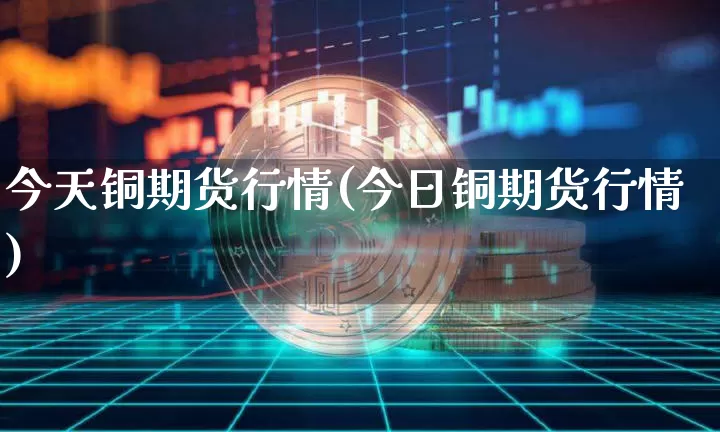 今天铜期货行情(今日铜期货行情)_https://www.hbxfywj.com_证券知识_第1张