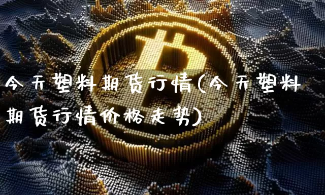 今天塑料期货行情(今天塑料期货行情价格走势)_https://www.hbxfywj.com_证券知识_第1张