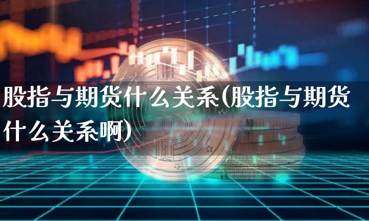 股指与期货什么关系(股指与期货什么关系啊)_https://www.hbxfywj.com_期货知识_第1张