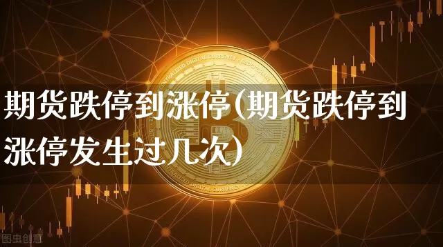 期货跌停到涨停(期货跌停到涨停发生过几次)_https://www.hbxfywj.com_证券知识_第1张