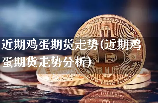 近期鸡蛋期货走势(近期鸡蛋期货走势分析)_https://www.hbxfywj.com_期货知识_第1张