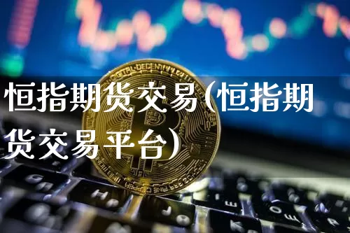 恒指期货交易(恒指期货交易平台)_https://www.hbxfywj.com_证券知识_第1张